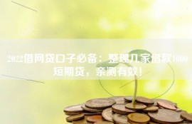 2022借网贷口子必备：整理几家借款1000短期贷，亲测有效！