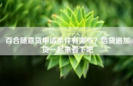 百合随意贷申请条件有哪些？信贷追加贷一起来看下吧