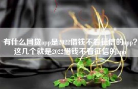 有什么网贷app是2022借钱不看征信的app？这几个就是2022借钱不看征信的app