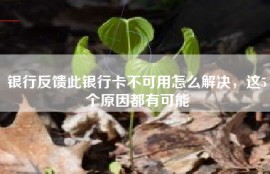 银行反馈此银行卡不可用怎么解决，这5个原因都有可能