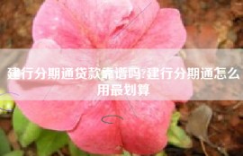 建行分期通贷款靠谱吗?建行分期通怎么用最划算