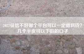 2022征信不好哪个平台可以一定借到钱？几个半夜可以下款的口子