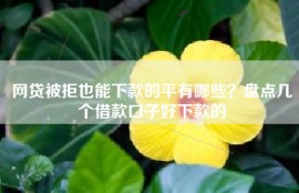 网贷被拒也能下款的平有哪些？盘点几个借款口子好下款的