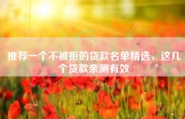 推荐一个不被拒的贷款名单精选，这几个贷款亲测有效