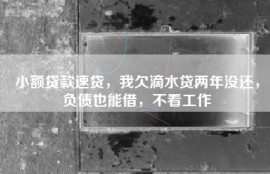 小额贷款速贷，我欠滴水贷两年没还，负债也能借，不看工作