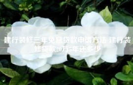 建行装修三年免息贷款申请方法 建行装修贷款20万5年还多少