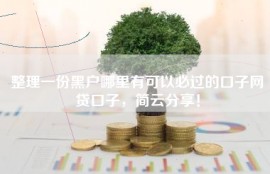 整理一份黑户哪里有可以必过的口子网贷口子，简云分享！