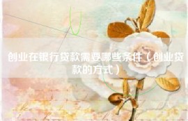 创业在银行贷款需要哪些条件（创业贷款的方式）