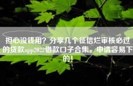 担心没钱用？分享几个征信烂审核必过的贷款app2022借款口子合集，申请容易下的！