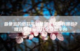 最便宜的借款平台是哪个软件有哪些？精选整理分享几个贷款平台
