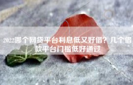 2022哪个网贷平台利息低又好借？几个借款平台门槛低好通过