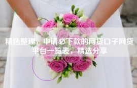精选整理，申请必下款的网贷口子网贷平台一览表，精选分享