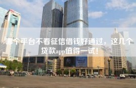 哪个平台不看征信借钱好通过，这几个贷款app值得一试！