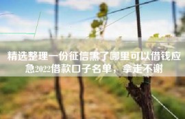 精选整理一份征信黑了哪里可以借钱应急2022借款口子名单，拿走不谢