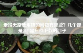 走投无路急用钱的网贷有哪些？几个都是2022黑户秒下款的口子