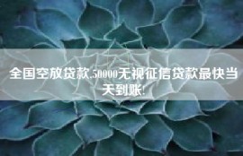 全国空放贷款,50000无视征信贷款最快当天到账!