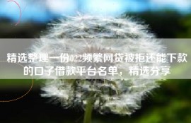 精选整理一份022频繁网贷被拒还能下款的口子借款平台名单，精选分享