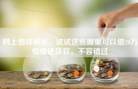 网上借钱被拒，试试这些哪里可以借20万慢慢还贷款，不容错过