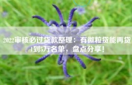 2022审核必过贷款整理：有微粒贷能再贷1到5万名单，盘点分享！