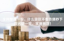 全网整理一份，什么贷款不看负债秒下款名单一览，实测有效！