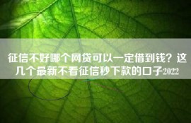 征信不好哪个网贷可以一定借到钱？这几个最新不看征信秒下款的口子2022