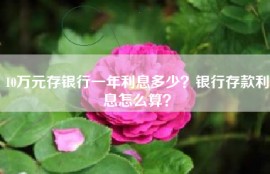 10万元存银行一年利息多少？银行存款利息怎么算？