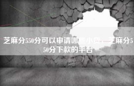 芝麻分550分可以申请哪些小贷，芝麻分550分下款的平台