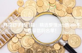 网贷口子热门篇：精选整理2022借5000不看征信的名单！