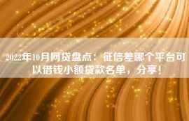 2022年10月网贷盘点：征信差哪个平台可以借钱小额贷款名单，分享！