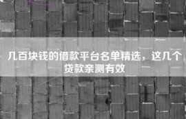 几百块钱的借款平台名单精选，这几个贷款亲测有效
