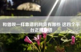 和借呗一样靠谱的网贷有哪些 这四个平台正规靠谱