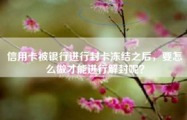 信用卡被银行进行封卡冻结之后，要怎么做才能进行解封呢？