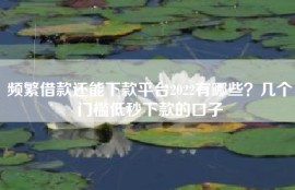 频繁借款还能下款平台2022有哪些？几个门槛低秒下款的口子