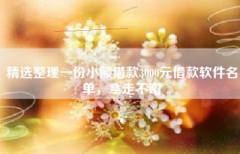 精选整理一份小额借款3000元借款软件名单，拿走不谢