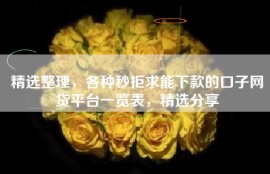 精选整理，各种秒拒求能下款的口子网贷平台一览表，精选分享