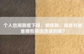 个人信用额度下降，被降额，具体可能是哪些原因造成的呢？