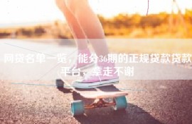 网贷名单一览，能分36期的正规贷款贷款平台，拿走不谢