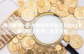 精选整理一份各种秒拒求能下款的口子借款口子名单，拿走不谢