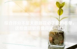 综合评分不足大数据花必下款的名单，这些借款软件值得试一试！