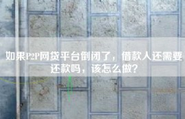如果P2P网贷平台倒闭了，借款人还需要还款吗，该怎么做？