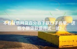 不看征信网贷百分百下款口子名单，这些小额贷款值得试一试！