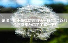 整理一份不查征信的借钱平台2022，这几个贷款平台口子了解一下！