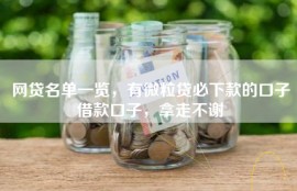 网贷名单一览，有微粒贷必下款的口子借款口子，拿走不谢
