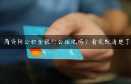 商贷转公积金银行会拒绝吗？看完就清楚了