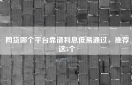 网贷哪个平台靠谱利息低易通过，推荐这5个