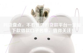 网贷盘点，不看征信的贷款平台一定能下款借款口子名单，值得关注！