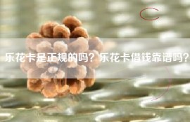 乐花卡是正规的吗？乐花卡借钱靠谱吗？