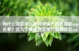 有什么贷款平台是网贷黑户借钱贷款app名单？这几个就是网贷黑户借钱贷款app名单