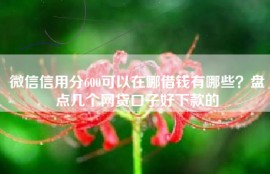 微信信用分600可以在哪借钱有哪些？盘点几个网贷口子好下款的