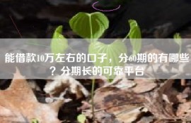 能借款10万左右的口子，分60期的有哪些？分期长的可靠平台